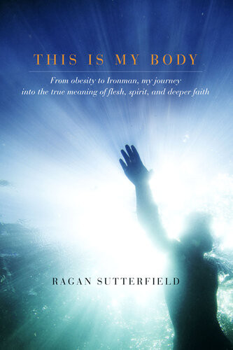 This Is My Body From Obesity To Ironman My Journey Into The True Meaning Of Flesh Spirit And Deeper Faith Ragan Sutterfield