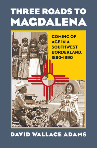 Three Roads To Magdalena Coming Of Age In A Southwest Borderland 18901990 David Wallace Adams