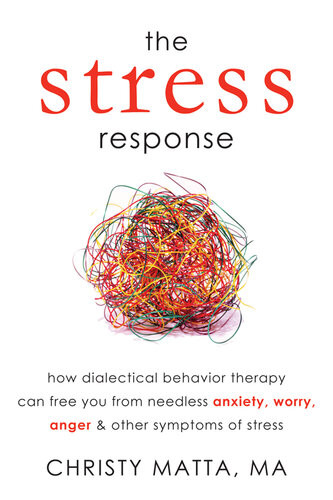 The Stress Response How Dialectical Behavior Therapy Can Free You From Needless Anxiety Worry Anger And Other Symptom Christy Matta