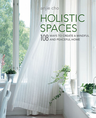 Holistic Spaces 108 Ways To Create A Mindful And Peaceful Home Anjie Cho