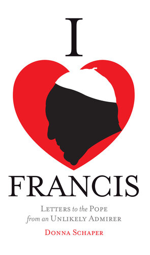 I Heart Francis Letters To The Pope From An Unlikely Admirer Donna Schaper