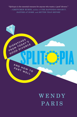 Splitopia Dispatches From Todays Good Divorce And How To Part Well Wendy Paris