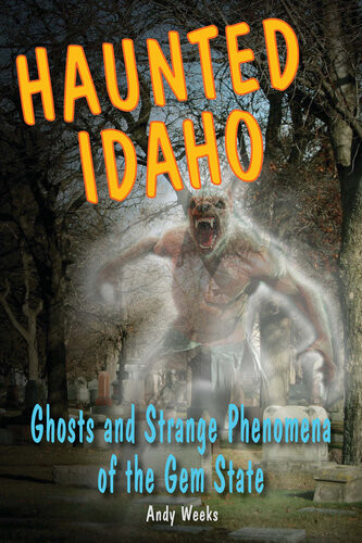 Haunted Idaho Ghosts And Strange Phenomena Of The Gem State Andy Weeks
