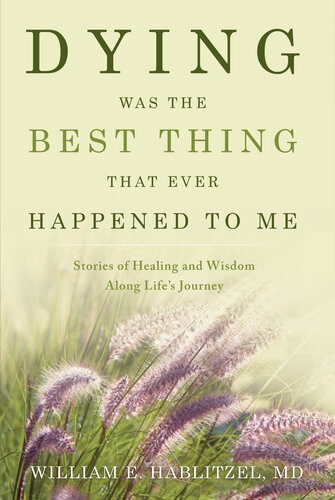 Dying Was The Best Thing That Ever Happened To Me Stories Of Healing And Wisdom Along Lifes Journey William Hablitzel
