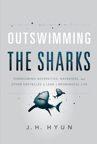Outswimming The Sharks Overcoming Adversities Naysayers And Other Obstacles To Lead A Meaningful Life J H Hyun