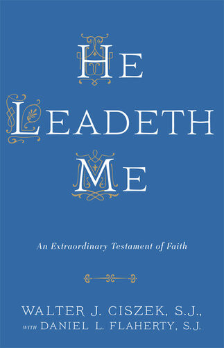 He Leadeth Me An Extraordinary Testament Of Faith Walter J Ciszek