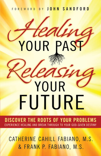 Healing Your Past Releasing Your Future Discover The Roots Of Your Problems Experience Healing And Breakthrough To Your Godgiven Destiny Catherine Cahill Fabiano