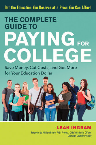 The Complete Guide To Paying For College Save Money Cut Costs And Get More For Your Education Dollar Leah Ingram