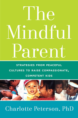 The Mindful Parent Strategies From Peaceful Cultures To Raise Compassionate Competent Kids Charlotte Peterson
