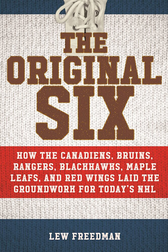 The Original Six How The Canadiens Bruins Rangers Blackhawks Maple Leafs And Red Wings Laid The Groundwork For Todays National Hockey League Lew Freedman