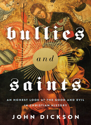 Bullies And Saints An Honest Look At The Good And Evil Of Christian History John Dickson