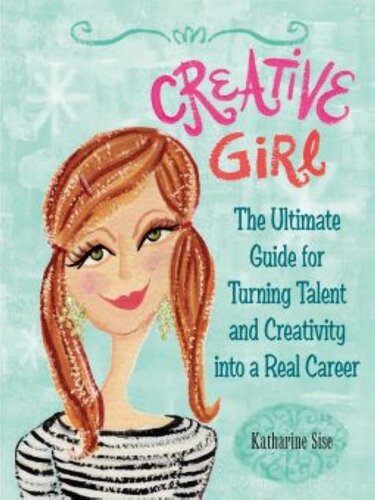 Creative Girl The Ultimate Guide For Turning Talent And Creativity Into A Real Career Katharine Sise