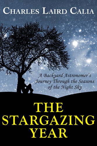 The Stargazing Year A Backyard Astronomers Journey Through The Seasons Of The Night Sky Charles Laird Calia