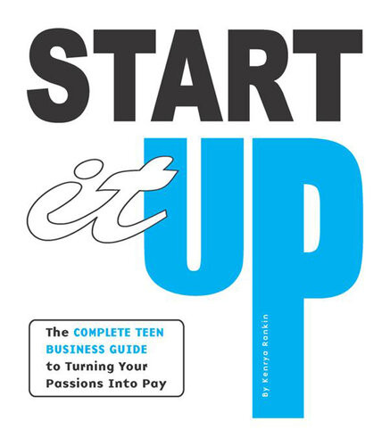 Start It Up The Complete Teen Business Guide To Turning Your Passions Into Pay Kenrya Rankin
