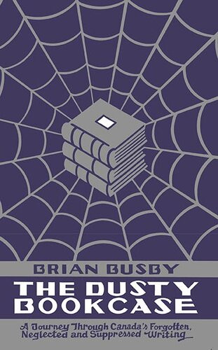 The Dusty Bookcase A Journey Through Canadas Forgotten Neglected And Suppressed Writing Brian Busby