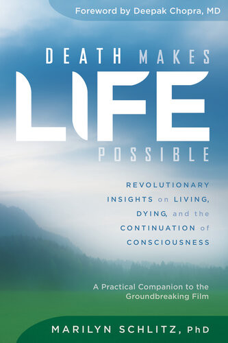 Death Makes Life Possible Revolutionary Insights On Living Dying And The Continuation Of Consciousness Marilyn Schlitz