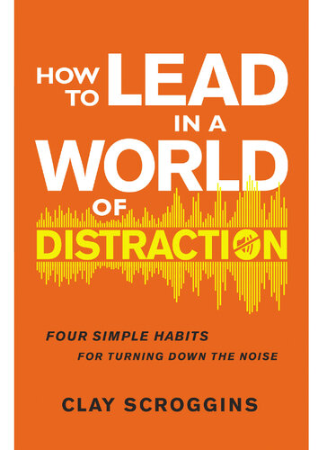 How To Lead In A World Of Distraction Four Simple Habits For Turning Down The Noise Clay Scroggins