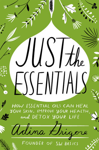 Just The Essentials How Essential Oils Can Heal Your Skin Improve Your Health And Detox Your Life Adina Grigore