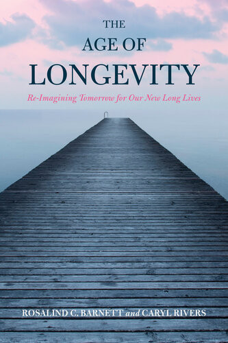The Age Of Longevity Reimagining Tomorrow For Our New Long Lives Rosalind C Barnett