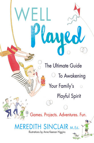 Well Played The Ultimate Guide To Awakening Your Familys Playful Spirit Meredith Sinclair