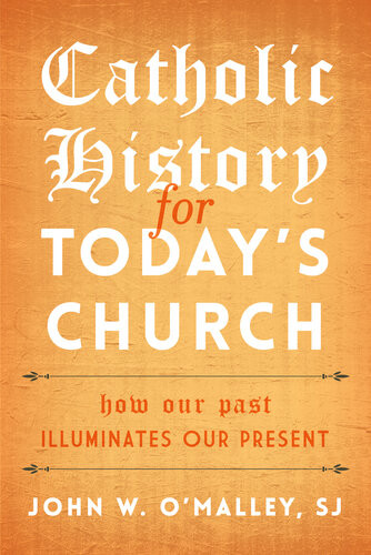 Catholic History For Todays Church How Our Past Illuminates Our Present John W Omalley