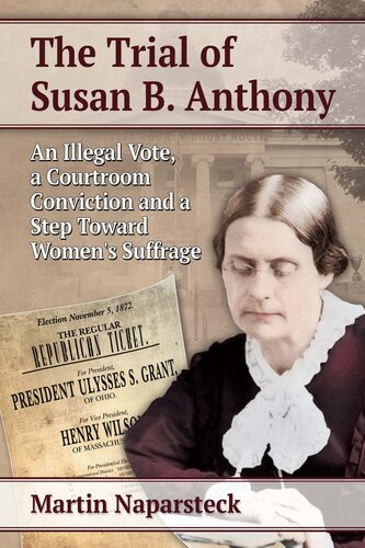 The Trial Of Susan B Anthony An Illegal Vote A Courtroom Conviction And A Step Toward Womens Suffrage Martin Naparsteck