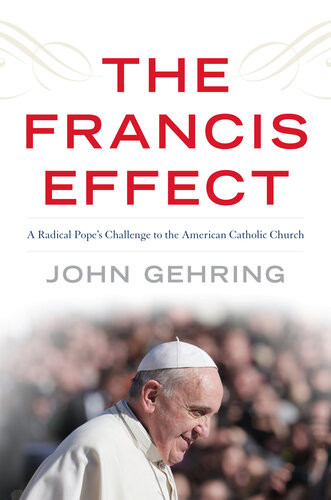 The Francis Effect A Radical Popes Challenge To The American Catholic Church John Gehring