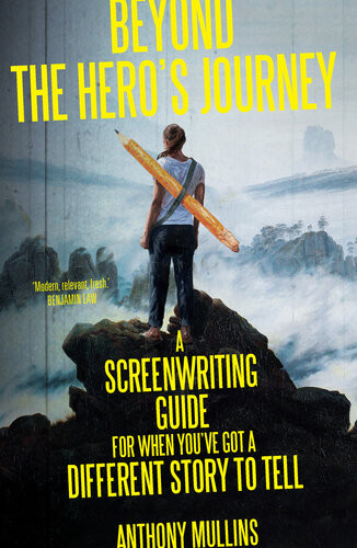 Beyond The Heros Journey A Screenwriting Guide For When Youve Got A Different Story To Tell Anthony Mullins