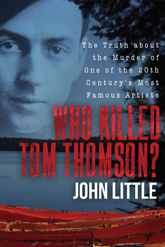 Who Killed Tom Thomson The Truth About The Murder Of One Of The 20th Centurys Most Famous Artists John Little