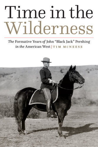 Time In The Wilderness The Formative Years Of John Black Jack Pershing In The American West Tim Mcneese