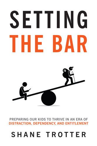 Setting The Bar Preparing Our Kids To Thrive In An Era Of Distraction Dependency And Entitlement Shane Trotter