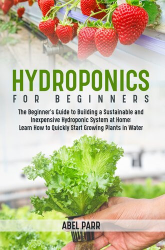 Hydroponics For Beginners The Beginners Guide To Building A Sustainable And Inexpensive Hydroponic System At Homelearn How To Quickly Start Growing Plants In Water Abel Parr