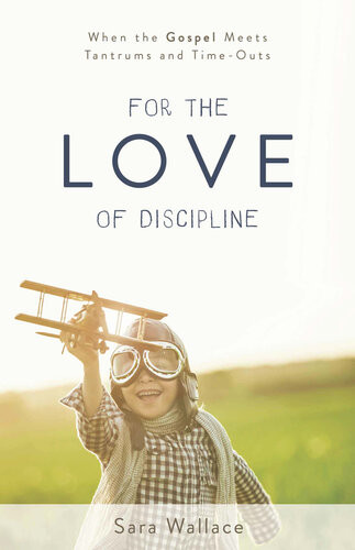 For The Love Of Discipline When The Gospel Meets Tantrums And Timeouts Sara Wallace