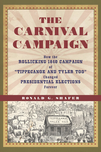 The Carnival Campaign How The Rollicking 1840 Campaign Of Tippecanoe And Tyler Too Changed Presidential Elections Forever Ronald Shafer