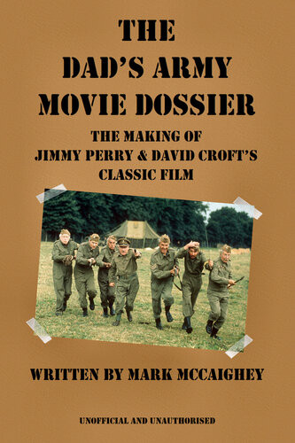 The Dads Army Movie Dossier The Making Of Jimmy Perry And David Crofts Classic Film Mark Mccaighey