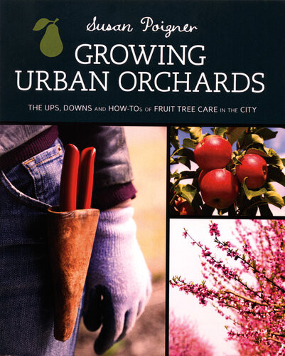 Growing Urban Orchards How To Care For Fruit Trees In The City And Beyond Susan Poizner