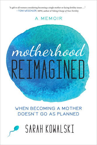 Motherhood Reimagined When Becoming A Mother Doesnt Go As Planned A Memoir Sarah Kowalski
