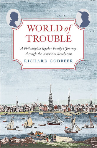 World Of Trouble A Philadelphia Quaker Familys Journey Through The American Revolution Richard Godbeer