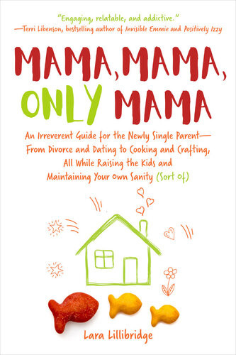 Mama Mama Only Mama An Irreverent Guide For The Newly Single Parentfrom Divorce And Dating To Cooking And Crafting All While Raising The Kids And Maintaining Your Own Sanity Sort Of Lara Lillibridge