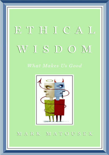 Ethical Wisdom The Search For A Moral Life Mark Matousek