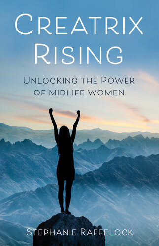 Creatrix Rising Unlocking The Power Of Midlife Women Stephanie Raffelock