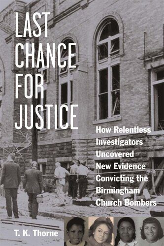 Last Chance For Justice How Relentless Investigators Uncovered New Evidence Convicting The Birmingham Church Bombers T K Thorne