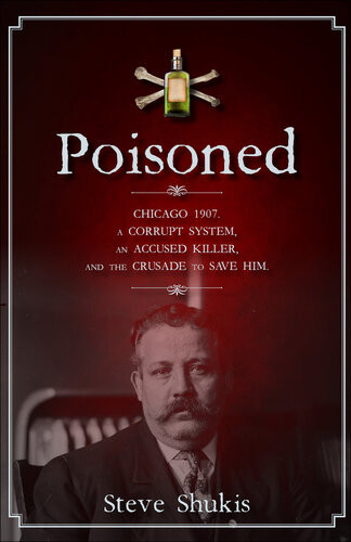 Poisoned Chicago 1907 A Corrupt System An Accused Killer And The Crusade To Save Him Steve Shukis