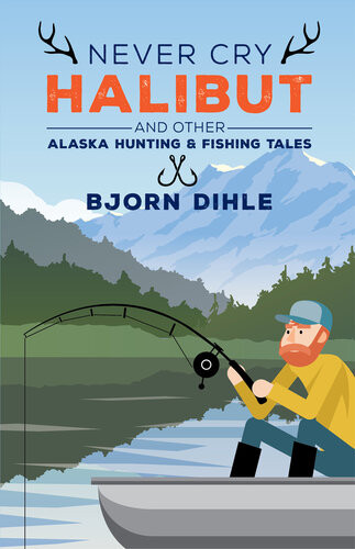 Never Cry Halibut And Other Alaska Hunting And Fishing Tales Bjorn Dihle