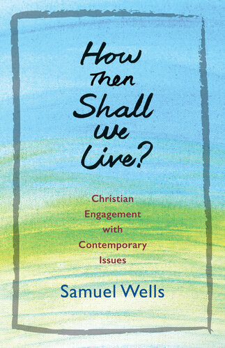How Then Shall We Live Christian Engagement With Contemporary Issues Samuel Wells