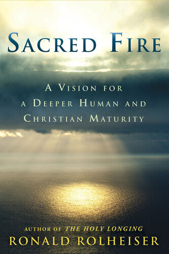 Sacred Fire A Vision For A Deeper Human And Christian Maturity Ronald Rolheiser