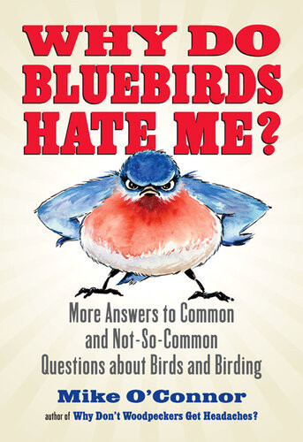 Why Do Bluebirds Hate Me More Answers To Common And Notsocommon Questions About Birds And Birding Mike Oconnor