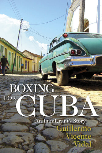 Boxing For Cuba An Immigrants Story Guillermo Vicente Vidal
