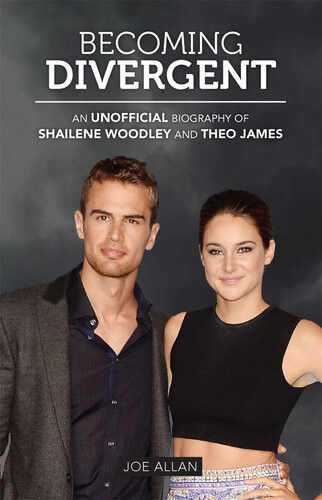Becoming Divergent An Unofficial Biography Of Shailene Woodley And Theo James Joe Allan
