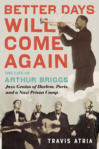 Better Days Will Come Again The Life Of Arthur Briggs Jazz Genius Of Harlem Paris And A Nazi Prison Camp Travis Atria